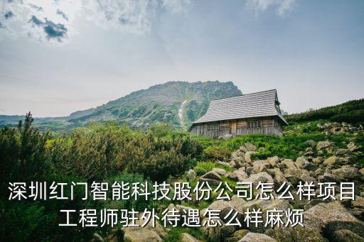 深圳紅門智能科技股份公司怎么樣項目工程師駐外待遇怎么樣麻煩