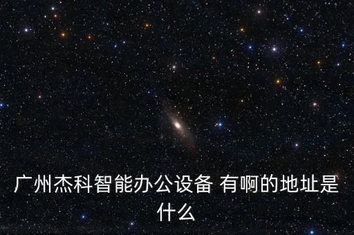 廣州杰科智能辦公設(shè)備 有啊的地址是什么