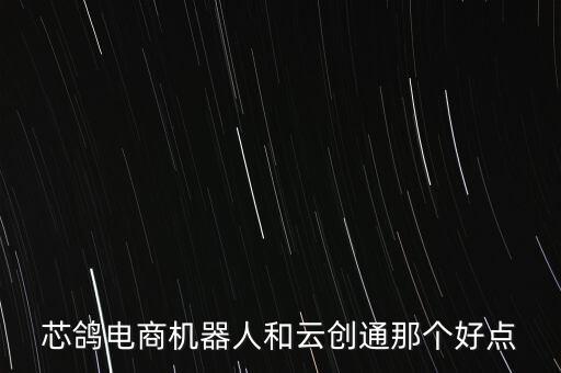芯鴿電商機(jī)器人和云創(chuàng)通那個(gè)好點(diǎn)