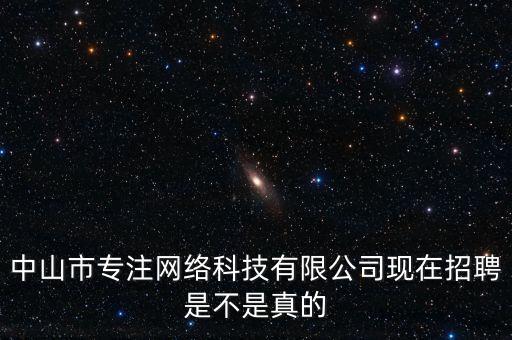 中山納瑞智能科技怎么樣，中山市專注網(wǎng)絡(luò)科技有限公司現(xiàn)在招聘是不是真的