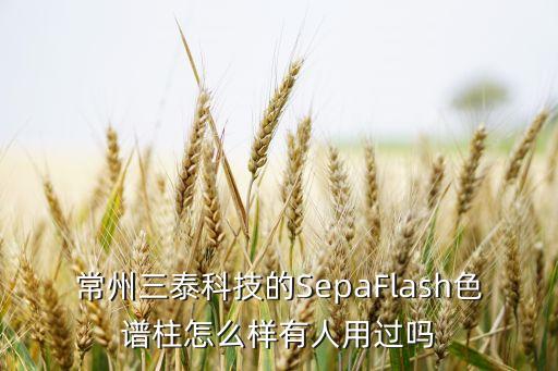 三泰智能科技怎么樣，常州三泰科技的SepaFlash色譜柱怎么樣有人用過嗎