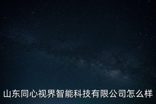 山東同心視界智能科技有限公司怎么樣