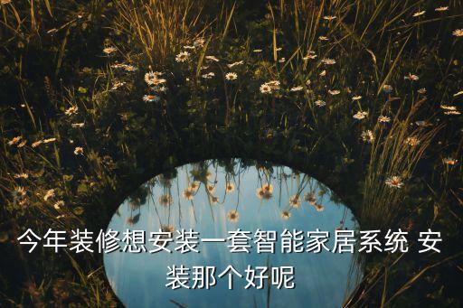 今年裝修想安裝一套智能家居系統(tǒng) 安裝那個好呢