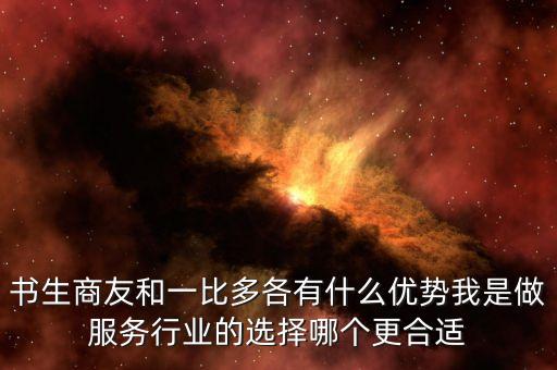 書生商友和一比多各有什么優(yōu)勢(shì)我是做服務(wù)行業(yè)的選擇哪個(gè)更合適
