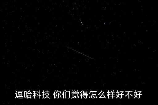 逗哈科技 你們覺(jué)得怎么樣好不好