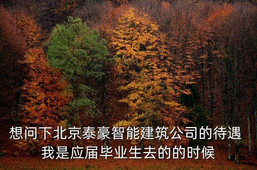 想問下北京泰豪智能建筑公司的待遇 我是應(yīng)屆畢業(yè)生去的的時(shí)候