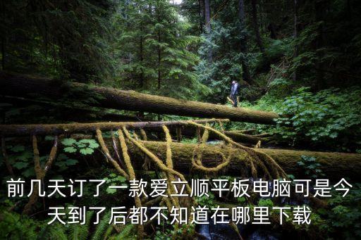 前幾天訂了一款愛立順平板電腦可是今天到了后都不知道在哪里下載