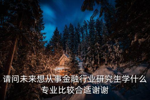 請問未來想從事金融行業(yè)研究生學(xué)什么專業(yè)比較合適謝謝