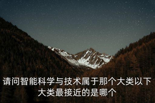 請問智能科學(xué)與技術(shù)屬于那個大類以下大類最接近的是哪個