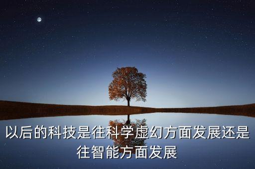 以后的科技是往科學(xué)虛幻方面發(fā)展還是往智能方面發(fā)展