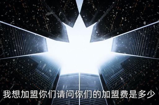 我想加盟你們請(qǐng)問(wèn)你們的加盟費(fèi)是多少
