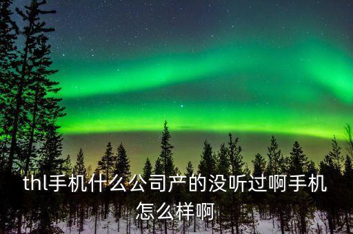 大喆智能科技生產(chǎn)什么產(chǎn)品，thl手機(jī)什么公司產(chǎn)的沒聽過啊手機(jī)怎么樣啊