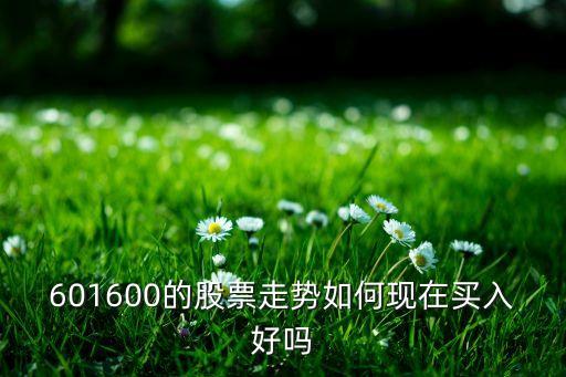 601600的股票走勢如何現(xiàn)在買入好嗎