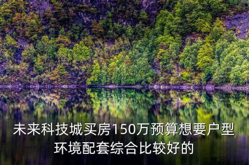 未來智能科技城房?jī)r(jià)多少，未來科技城買房150萬預(yù)算想要戶型環(huán)境配套綜合比較好的
