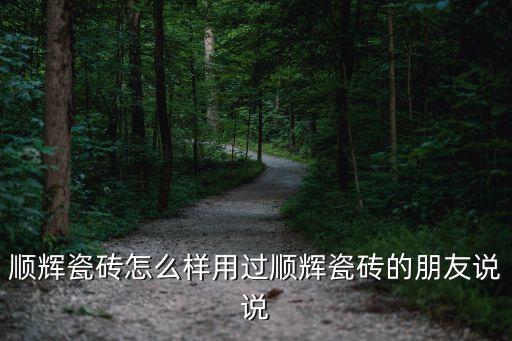 順輝瓷磚怎么樣用過順輝瓷磚的朋友說說