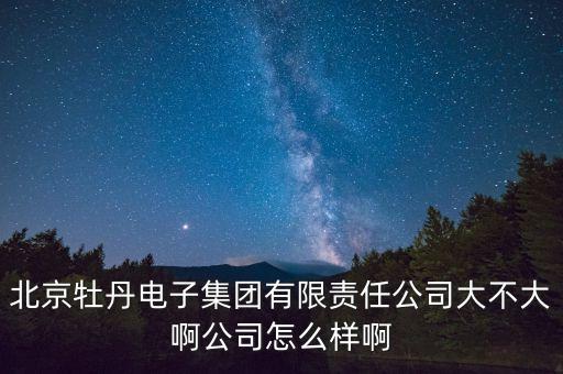 北京牡丹電子集團(tuán)有限責(zé)任公司大不大啊公司怎么樣啊