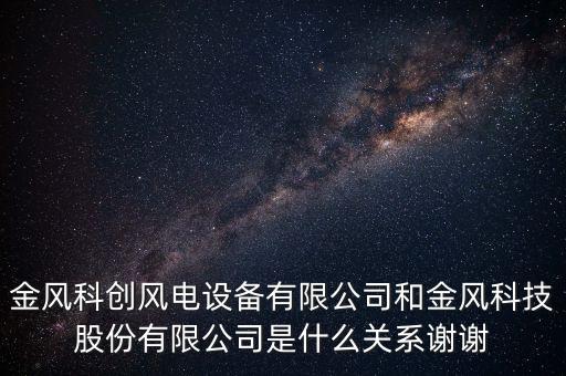 金風(fēng)智能和金風(fēng)科技什么關(guān)系，金風(fēng)科創(chuàng)風(fēng)電設(shè)備有限公司和金風(fēng)科技股份有限公司是什么關(guān)系謝謝