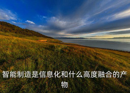 智能制造是信息化和什么高度融合的產(chǎn)物