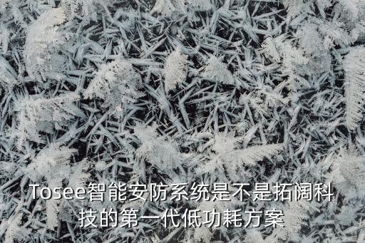 Tosee智能安防系統(tǒng)是不是拓闊科技的第一代低功耗方案
