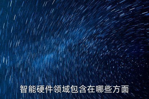 智能硬件領(lǐng)域包含在哪些方面