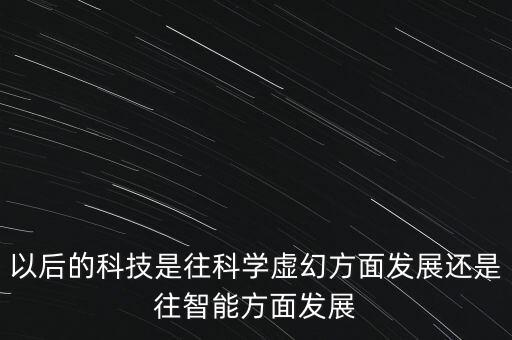 以后的科技是往科學(xué)虛幻方面發(fā)展還是往智能方面發(fā)展