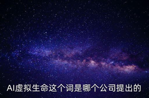 AI虛擬生命這個(gè)詞是哪個(gè)公司提出的