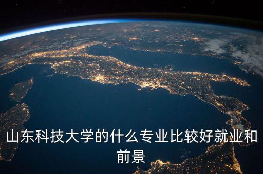 山東科技大學(xué)的什么專業(yè)比較好就業(yè)和前景