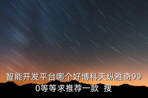 智能開(kāi)發(fā)平臺(tái)哪個(gè)好博科天縱雅奇990等等求推薦一款  搜