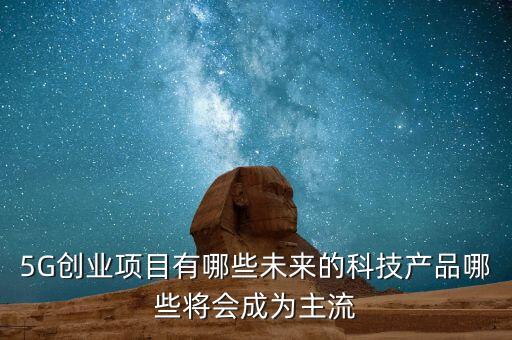 5G創(chuàng)業(yè)項目有哪些未來的科技產(chǎn)品哪些將會成為主流