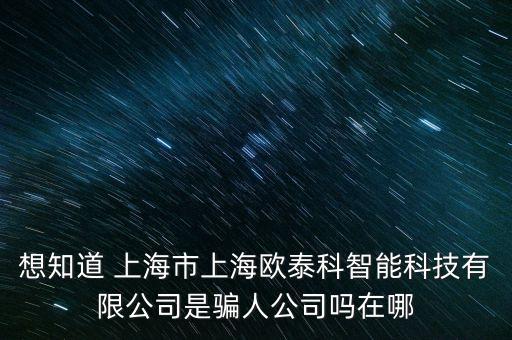 想知道 上海市上海歐泰科智能科技有限公司是騙人公司嗎在哪