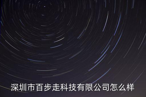 百步智能科技公司怎么樣，深圳市百步走科技有限公司怎么樣