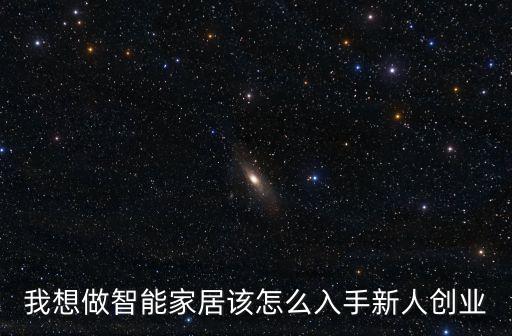 我想做智能家居該怎么入手新人創(chuàng)業(yè)