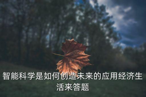 經(jīng)濟(jì)的智能科技是什么，智能科學(xué)是如何創(chuàng)造未來(lái)的應(yīng)用經(jīng)濟(jì)生活來(lái)答題