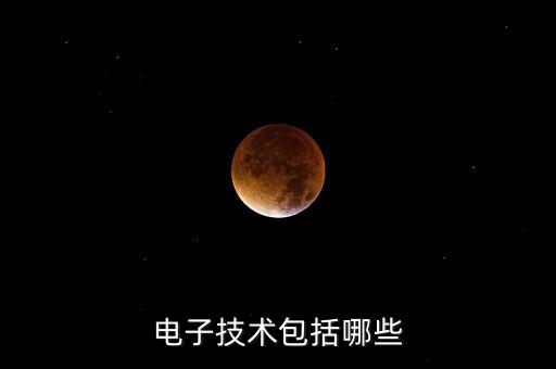 電子類(lèi)智能科技技術(shù)有哪些，電子技術(shù)包括哪些