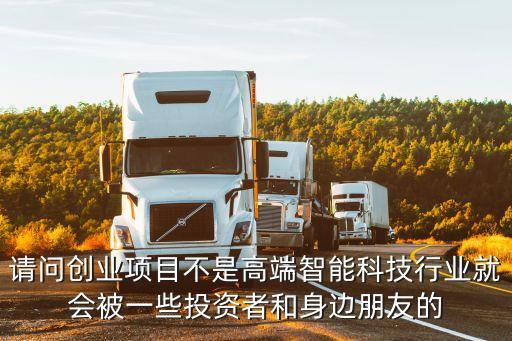 請(qǐng)問創(chuàng)業(yè)項(xiàng)目不是高端智能科技行業(yè)就會(huì)被一些投資者和身邊朋友的