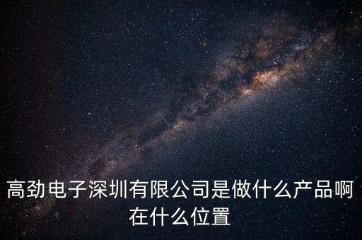 高勁電子深圳有限公司是做什么產(chǎn)品啊在什么位置