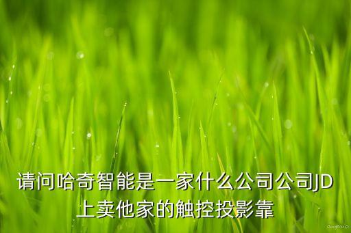 請問哈奇智能是一家什么公司公司JD上賣他家的觸控投影靠