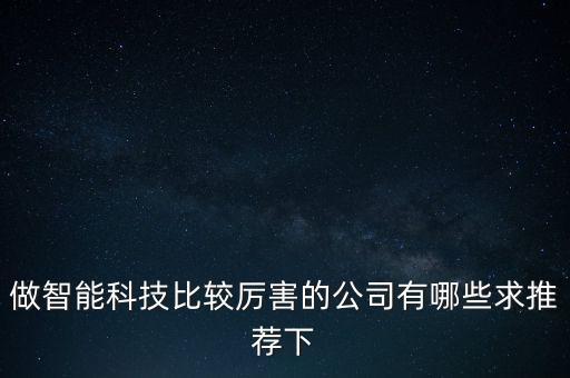 智能科技公司哪個(gè)好，做智能科技比較厲害的公司有哪些求推薦下