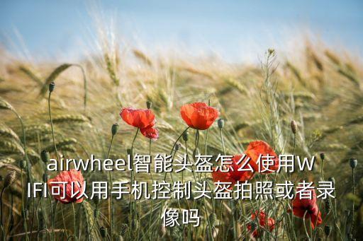airwheel智能頭盔怎么使用WIFI可以用手機控制頭盔拍照或者錄像嗎