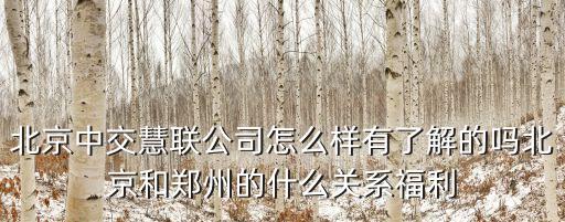 北京中交慧聯(lián)公司怎么樣有了解的嗎北京和鄭州的什么關(guān)系福利