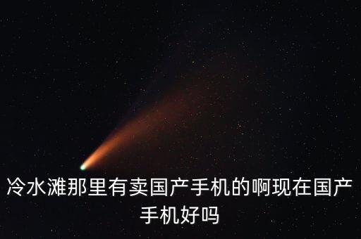 冷水灘那里有賣國產(chǎn)手機(jī)的啊現(xiàn)在國產(chǎn)手機(jī)好嗎