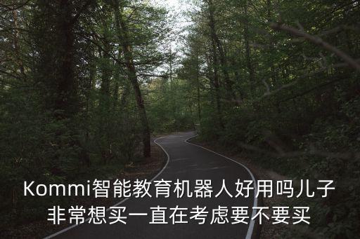 Kommi智能教育機器人好用嗎兒子非常想買一直在考慮要不要買
