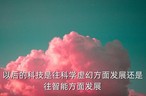 以后的科技是往科學(xué)虛幻方面發(fā)展還是往智能方面發(fā)展