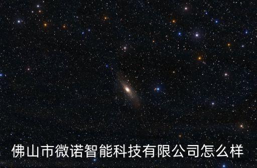 微諾智能科技怎么樣，佛山市微諾智能科技有限公司怎么樣
