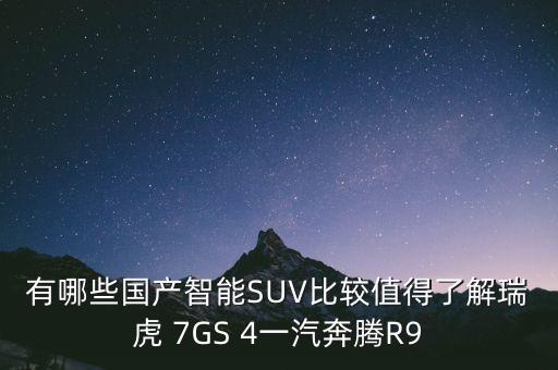有哪些國產(chǎn)智能SUV比較值得了解瑞虎 7GS 4一汽奔騰R9