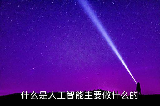 人工智能科技是做什么的，什么是人工智能主要做什么的