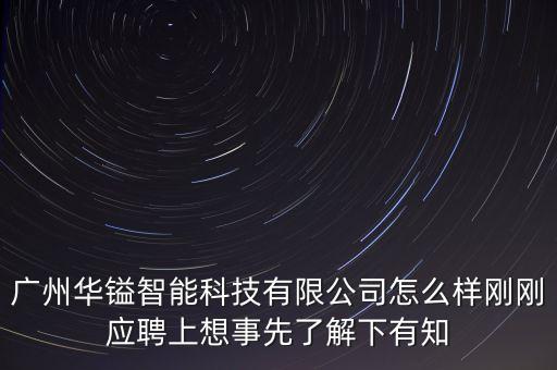 廣州華鎰智能科技有限公司怎么樣剛剛應(yīng)聘上想事先了解下有知