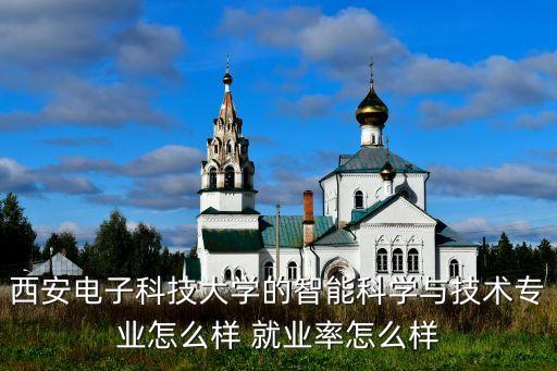 西安電子科技大學(xué)的智能科學(xué)與技術(shù)專業(yè)怎么樣 就業(yè)率怎么樣