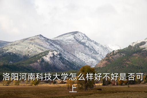 洛陽(yáng)河南科技大學(xué)怎么樣好不好是否可上