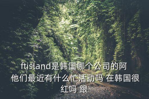 智能網(wǎng)聯(lián)科技島是什么意思，ftisland是韓國哪個公司的阿 他們最近有什么忙活動嗎 在韓國很紅嗎 跟